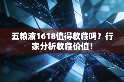 五粮液1618值得收藏吗？行家分析收藏价值！