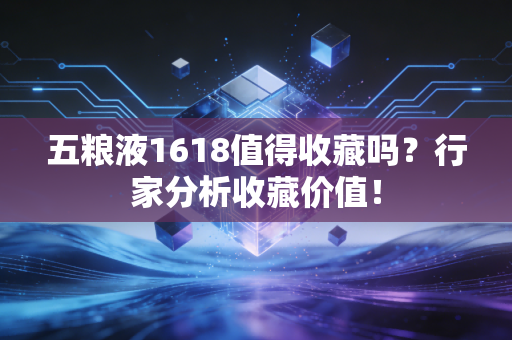 五粮液1618值得收藏吗?行家分析收藏价值!