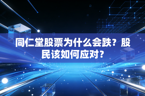 同仁堂股票为什么会跌？股民该如何应对？