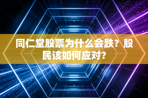 同仁堂股票为什么会跌？股民该如何应对？