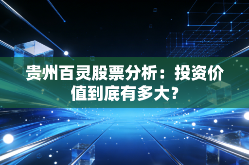 贵州百灵股票分析：投资价值到底有多大？