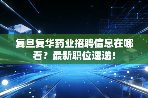 复旦复华药业招聘信息在哪看？最新职位速递！