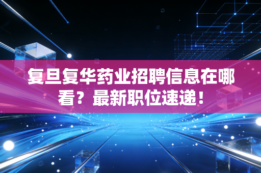 复旦复华药业招聘信息在哪看？最新职位速递！