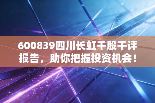 600839四川长虹千股千评报告，助你把握投资机会！