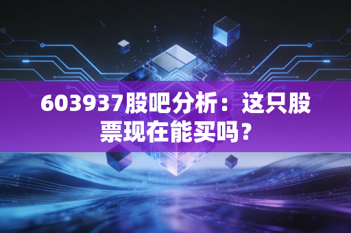 603937股吧分析：这只股票现在能买吗？
