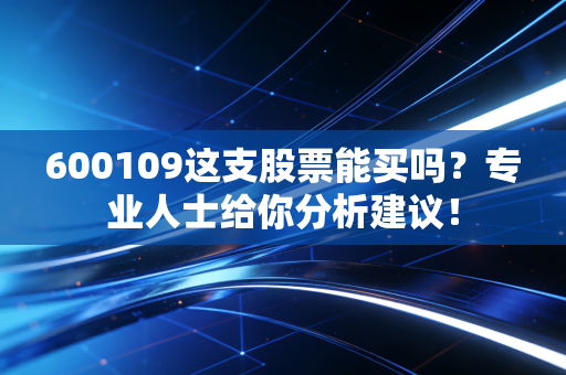 600109这支股票能买吗？专业人士给你分析建议！