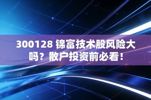 300128 锦富技术股风险大吗？散户投资前必看！