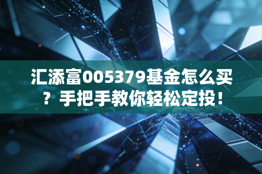 汇添富005379基金怎么买？手把手教你轻松定投！