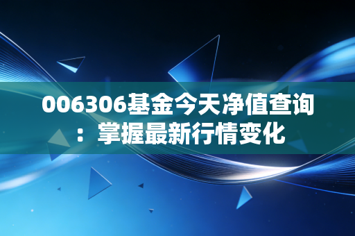 006306基金今天净值查询：掌握最新行情变化