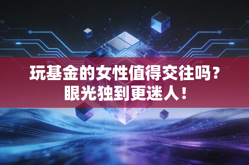 玩基金的女性值得交往吗?眼光独到更迷人!