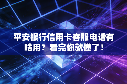 平安银行信用卡客服电话有啥用？看完你就懂了！