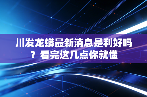 川发龙蟒最新消息是利好吗？看完这几点你就懂