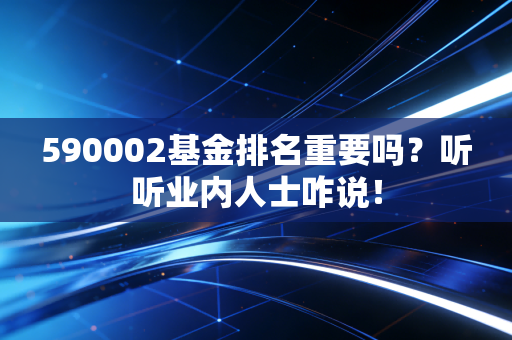 590002基金排名重要吗？听听业内人士咋说！