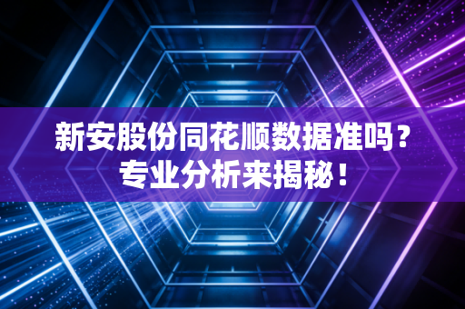 新安股份同花顺数据准吗？专业分析来揭秘！