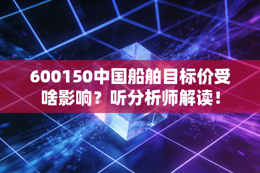 600150中国船舶目标价受啥影响？听分析师解读！