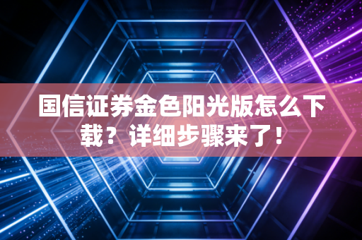 国信证券金色阳光版怎么下载？详细步骤来了！