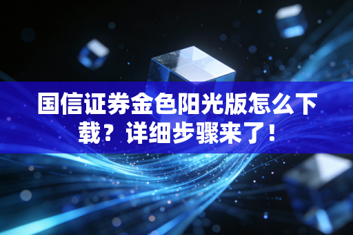 国信证券金色阳光版怎么下载？详细步骤来了！