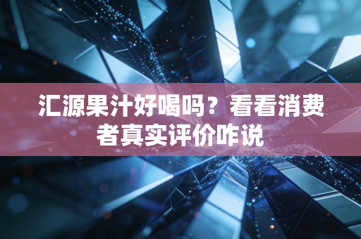 汇源果汁好喝吗？看看消费者真实评价咋说
