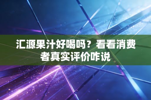 汇源果汁好喝吗？看看消费者真实评价咋说