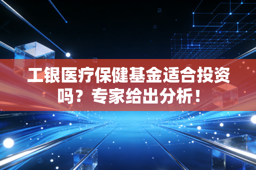 工银医疗保健基金适合投资吗？专家给出分析！