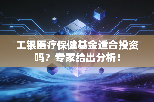 工银医疗保健基金适合投资吗？专家给出分析！