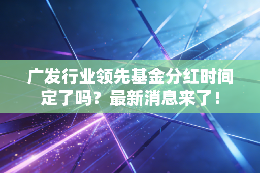 广发行业领先基金分红时间定了吗？最新消息来了！