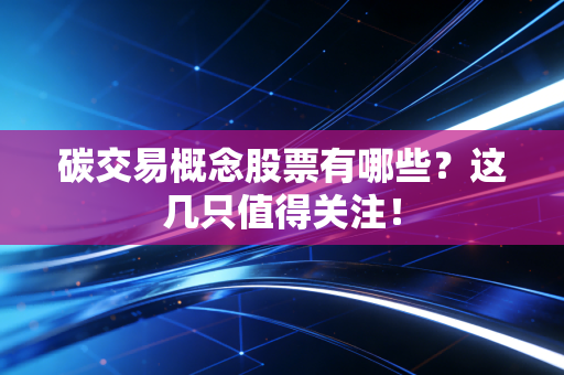 碳交易概念股票有哪些？这几只值得关注！