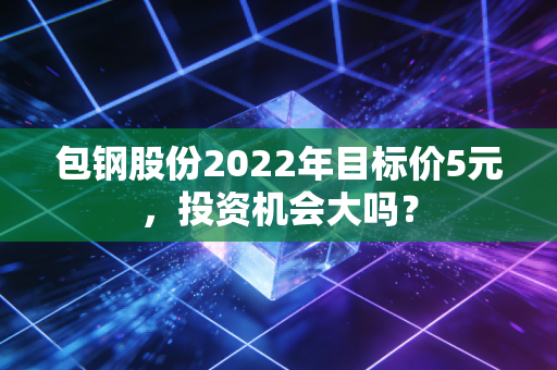 包钢股份2022年目标价5元，投资机会大吗？