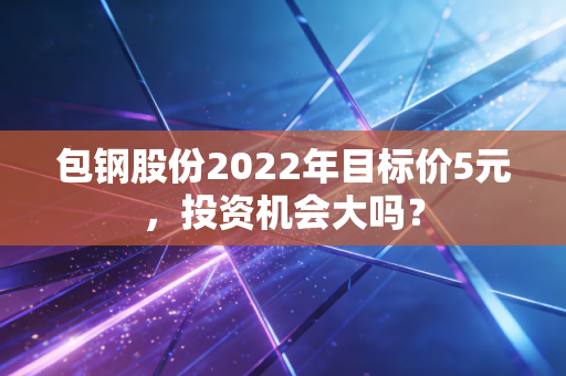 包钢股份2022年目标价5元，投资机会大吗？