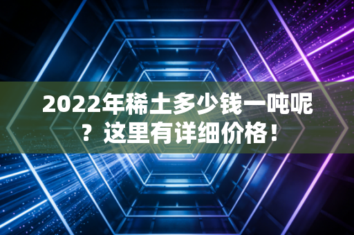 2022年稀土多少钱一吨呢？这里有详细价格！