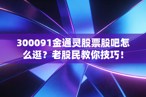 300091金通灵股票股吧怎么逛？老股民教你技巧！