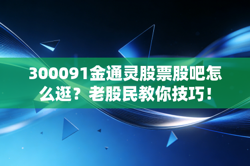 300091金通灵股票股吧怎么逛？老股民教你技巧！
