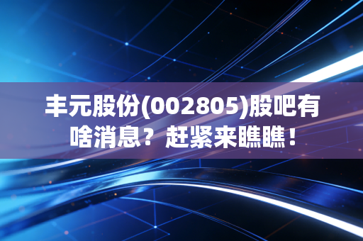 丰元股份(002805)股吧有啥消息？赶紧来瞧瞧！
