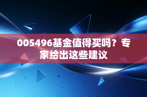 005496基金值得买吗？专家给出这些建议