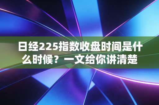 日经225指数收盘时间是什么时候？一文给你讲清楚