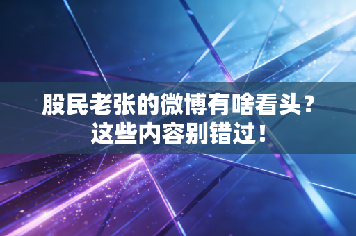 股民老张的微博有啥看头？这些内容别错过！