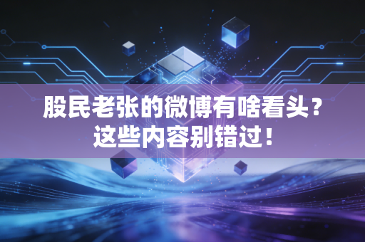 股民老张的微博有啥看头？这些内容别错过！