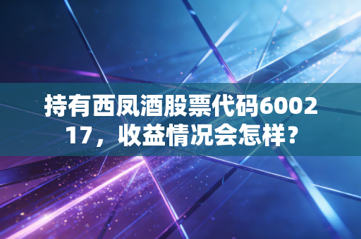 持有西凤酒股票代码600217，收益情况会怎样？