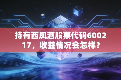 持有西凤酒股票代码600217，收益情况会怎样？
