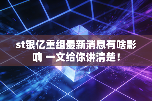 st银亿重组最新消息有啥影响 一文给你讲清楚！