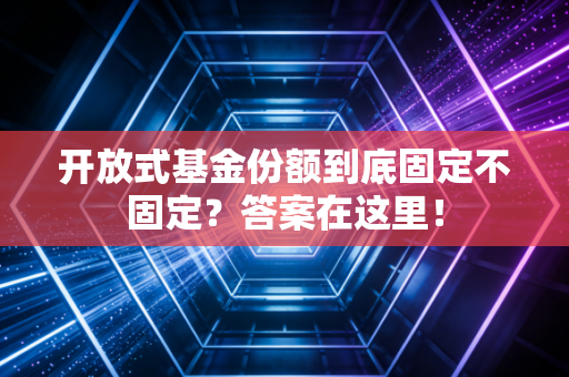 开放式基金份额到底固定不固定？答案在这里！