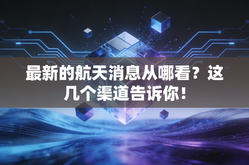 最新的航天消息从哪看？这几个渠道告诉你！