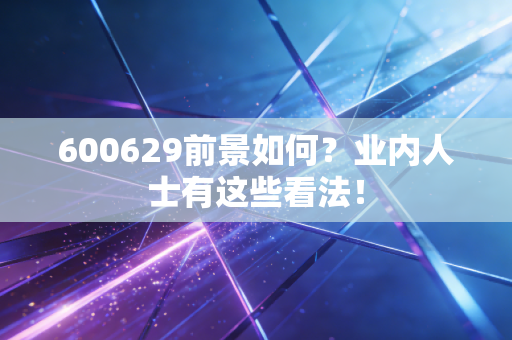 600629前景如何？业内人士有这些看法！