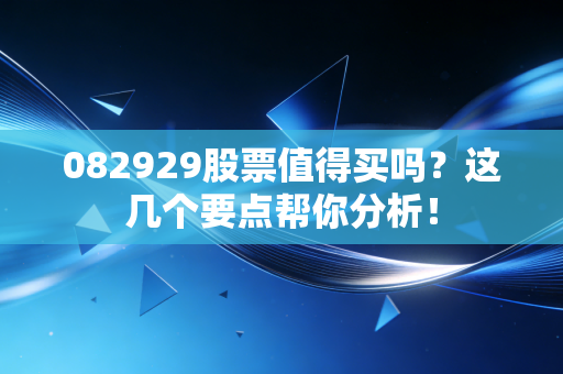 082929股票值得买吗？这几个要点帮你分析！