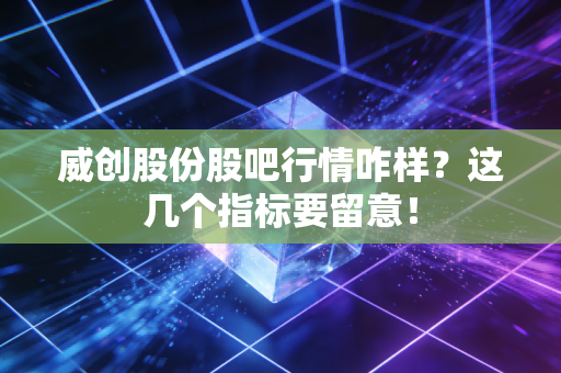威创股份股吧行情咋样？这几个指标要留意！