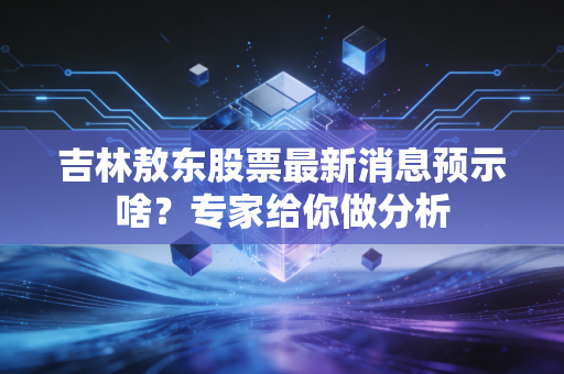 吉林敖东股票最新消息预示啥？专家给你做分析