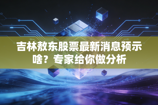 吉林敖东股票最新消息预示啥？专家给你做分析