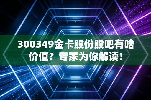 300349金卡股份股吧有啥价值？专家为你解读！