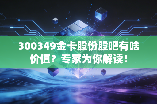 300349金卡股份股吧有啥价值？专家为你解读！