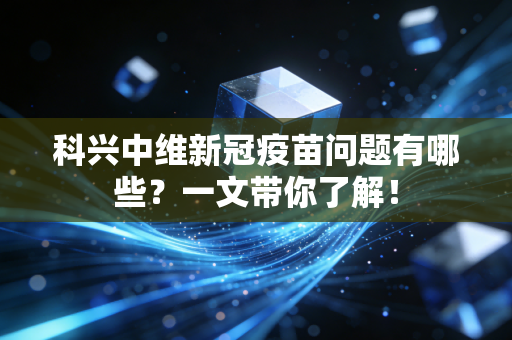科兴中维新冠疫苗问题有哪些？一文带你了解！
